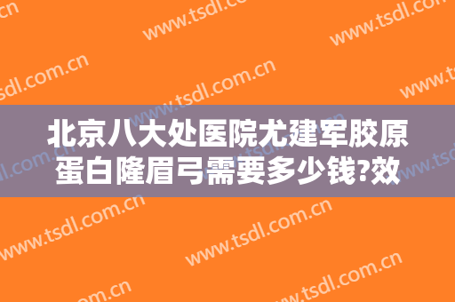 北京八大处医院尤建军胶原蛋白隆眉弓需要多少钱?效果怎么样?