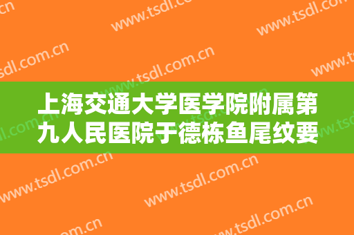 上海交通大学医学院附属第九人民医院于德栋鱼尾纹要多少钱?靠谱吗?