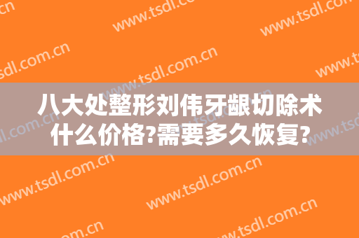 八大处整形刘伟牙龈切除术什么价格?需要多久恢复?