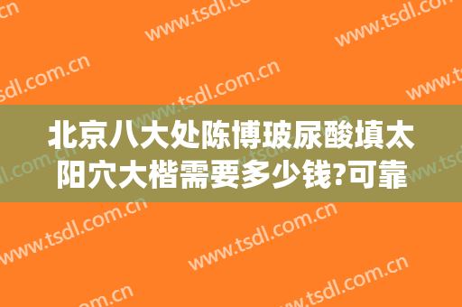 北京八大处陈博玻尿酸填太阳穴大楷需要多少钱?可靠吗?(北京八大处注射玻尿酸)