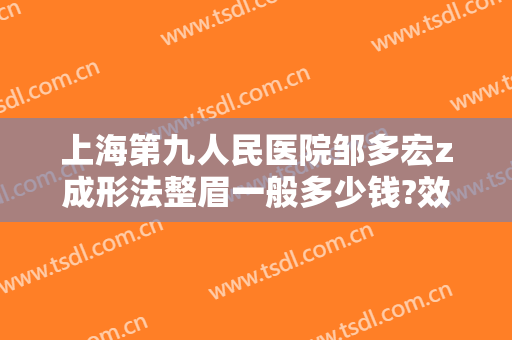 上海第九人民医院邹多宏z成形法整眉一般多少钱?效果怎么样?