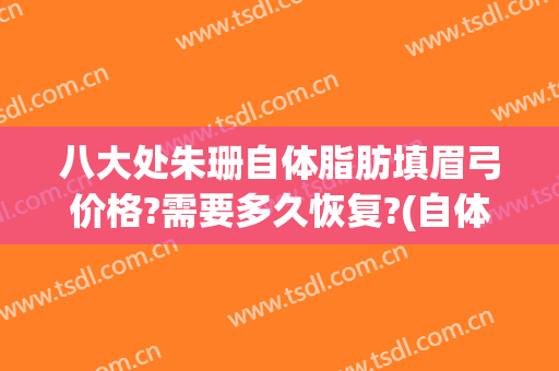 八大处朱珊自体脂肪填眉弓价格?需要多久恢复?(自体脂肪填充眉弓多久恢复)