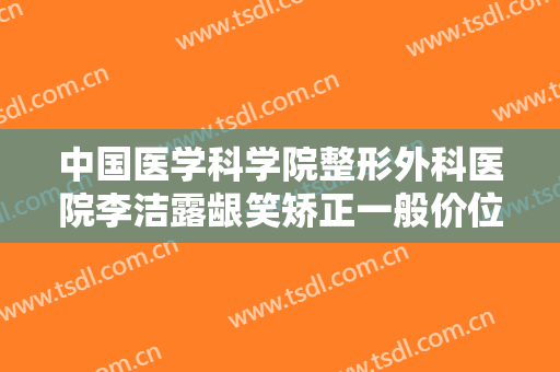 中国医学科学院整形外科医院李洁露龈笑矫正一般价位是多少钱?多长时间恢复?