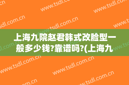 上海九院赵君韩式改脸型一般多少钱?靠谱吗?(上海九院换脸)
