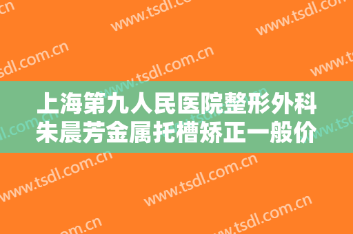 上海第九人民医院整形外科朱晨芳金属托槽矫正一般价位是多少?贵不贵?