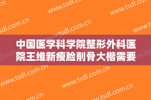 中国医学科学院整形外科医院王维新瘦脸削骨大楷需要多少费用?需要多久恢复?
