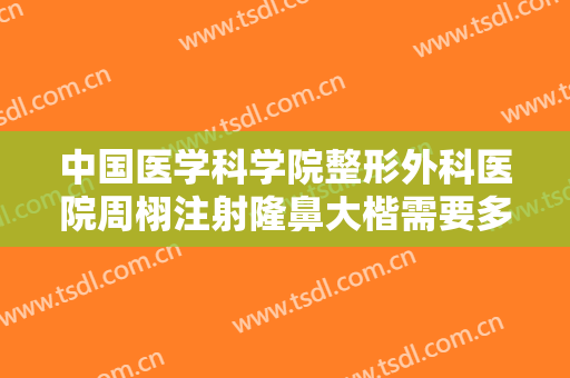 中国医学科学院整形外科医院周栩注射隆鼻大楷需要多少钱?需要多久恢复?