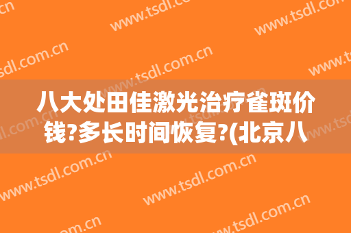 八大处田佳激光治疗雀斑价钱?多长时间恢复?(北京八大处激光祛斑多少钱)