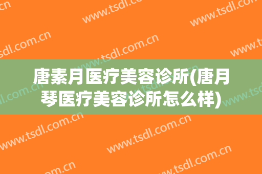 唐素月医疗美容诊所(唐月琴医疗美容诊所怎么样)