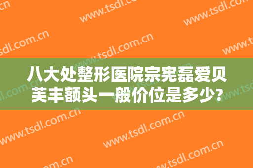 八大处整形医院宗宪磊爱贝芙丰额头一般价位是多少?怎么样?