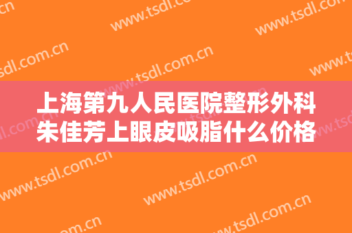 上海第九人民医院整形外科朱佳芳上眼皮吸脂什么价格?可靠吗?
