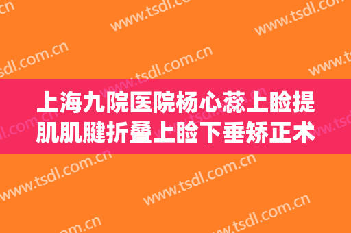 上海九院医院杨心蕊上睑提肌肌腱折叠上睑下垂矫正术价格?好不好?(上海九院眼睑下垂专家)