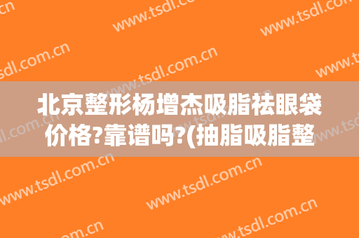 北京整形杨增杰吸脂祛眼袋价格?靠谱吗?(抽脂吸脂整容医院)