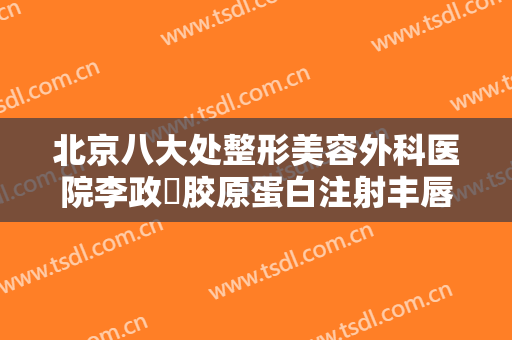 北京八大处整形美容外科医院李政垚胶原蛋白注射丰唇什么价格?可靠吗?