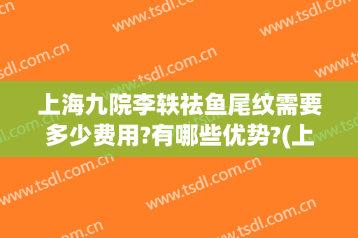 上海九院李轶祛鱼尾纹需要多少费用?有哪些优势?(上海九院鱼尾纹除皱价格)