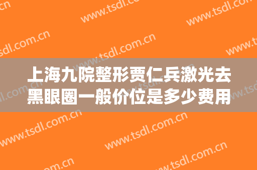 上海九院整形贾仁兵激光去黑眼圈一般价位是多少费用?贵不贵?(上海九院激光去黑色素)