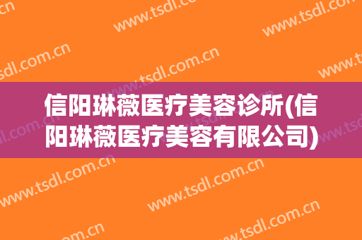 信阳琳薇医疗美容诊所(信阳琳薇医疗美容有限公司)