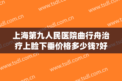 上海第九人民医院曲行舟治疗上睑下垂价格多少钱?好不好?(上海九院上睑下垂矫正多少钱)