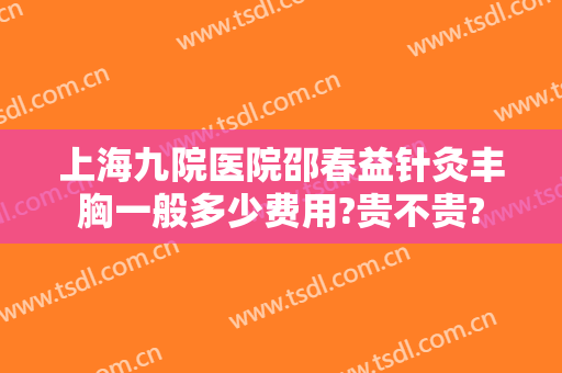 上海九院医院邵春益针灸丰胸一般多少费用?贵不贵?