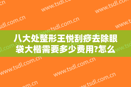 八大处整形王悦刮痧去除眼袋大楷需要多少费用?怎么样?