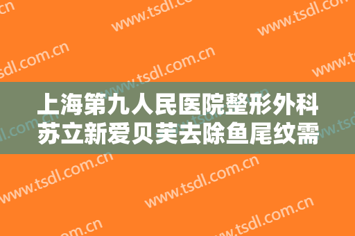 上海第九人民医院整形外科苏立新爱贝芙去除鱼尾纹需要多少钱?怎么样?