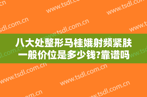 八大处整形马桂娥射频紧肤一般价位是多少钱?靠谱吗?