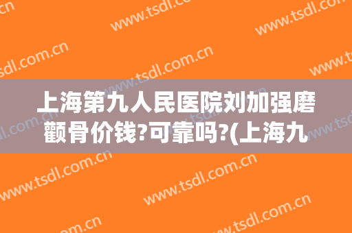 上海第九人民医院刘加强磨颧骨价钱?可靠吗?(上海九院做颧骨内推价格)