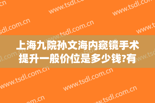 上海九院孙文海内窥镜手术提升一般价位是多少钱?有哪些优势?(上海九院手外科孙文海)