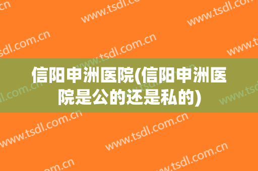 信阳申洲医院(信阳申洲医院是公的还是私的)