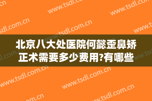 北京八大处医院何懿歪鼻矫正术需要多少费用?有哪些优势?(中国整形医学院北京八大处整形医院)