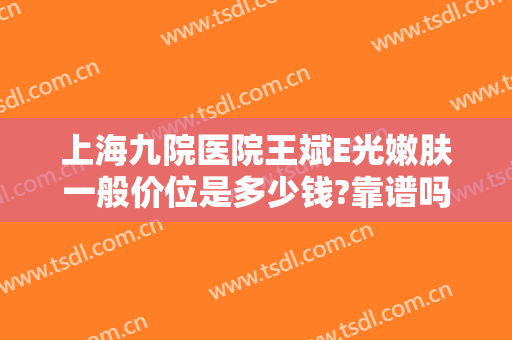 上海九院医院王斌E光嫩肤一般价位是多少钱?靠谱吗?