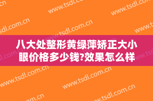 八大处整形黄绿萍矫正大小眼价格多少钱?效果怎么样?