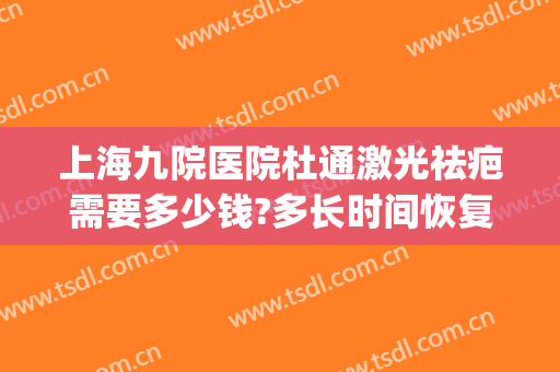 上海九院医院杜通激光祛疤需要多少钱?多长时间恢复?(上海九院疤痕激光费用)