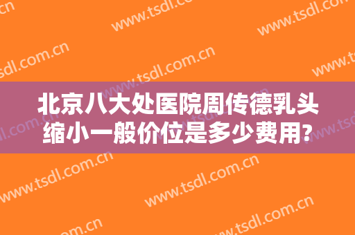 北京八大处医院周传德乳头缩小一般价位是多少费用?多长时间恢复?