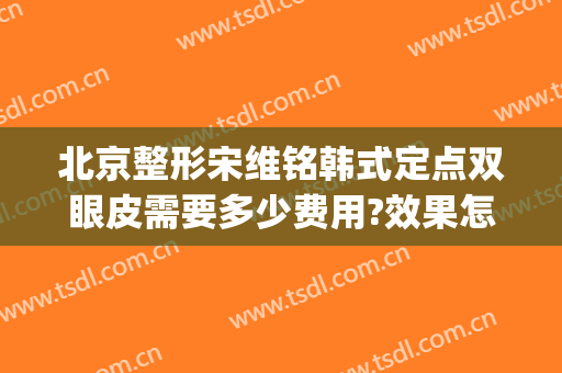 北京整形宋维铭韩式定点双眼皮需要多少费用?效果怎么样?(韩式定点双眼皮手术)