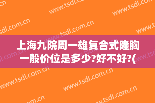 上海九院周一雄复合式隆胸一般价位是多少?好不好?(上海第九医院隆胸哪位医生好点)