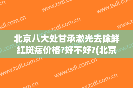 北京八大处甘承激光去除鲜红斑痣价格?好不好?(北京八大处激光祛斑)