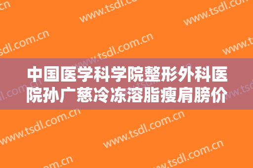 中国医学科学院整形外科医院孙广慈冷冻溶脂瘦肩膀价格?需要多久恢复?