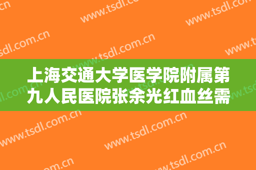 上海交通大学医学院附属第九人民医院张余光红血丝需要多少费用?靠谱吗?