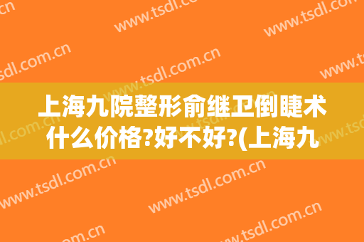上海九院整形俞继卫倒睫术什么价格?好不好?(上海九院倒睫手术费用)