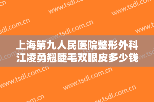 上海第九人民医院整形外科江凌勇翘睫毛双眼皮多少钱?需要多久恢复?