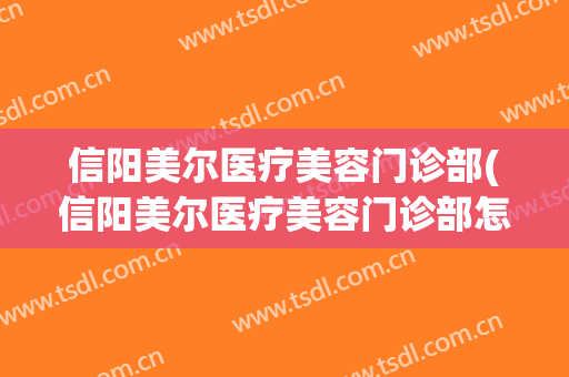 信阳美尔医疗美容门诊部(信阳美尔医疗美容门诊部怎么样)