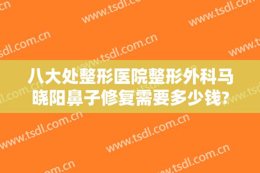 八大处整形医院整形外科马晓阳鼻子修复需要多少钱?多长时间恢复?