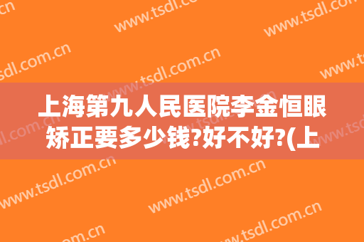 上海第九人民医院李金恒眼矫正要多少钱?好不好?(上海市第九人民医院眼科整形科)