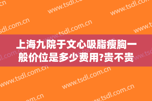 上海九院于文心吸脂瘦胸一般价位是多少费用?贵不贵?(上海九院面部吸脂大概多少钱)