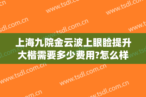 上海九院金云波上眼睑提升大楷需要多少费用?怎么样?(上海九院金云波去眼袋)