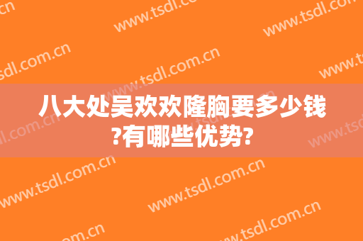 八大处吴欢欢隆胸要多少钱?有哪些优势?