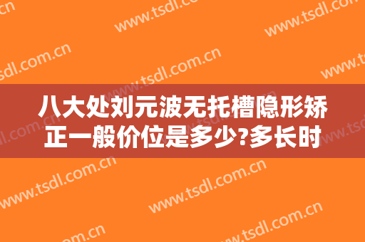 八大处刘元波无托槽隐形矫正一般价位是多少?多长时间恢复?