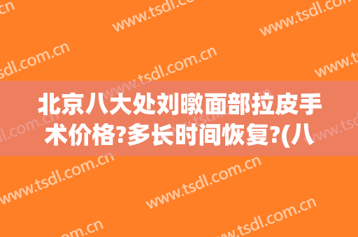 北京八大处刘暾面部拉皮手术价格?多长时间恢复?(八大处整形拉皮价格)