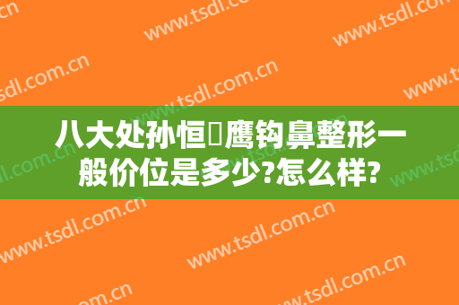 八大处孙恒赟鹰钩鼻整形一般价位是多少?怎么样?